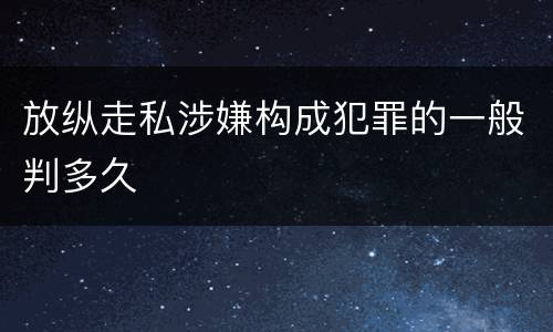放纵走私涉嫌构成犯罪的一般判多久