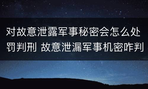 对故意泄露军事秘密会怎么处罚判刑 故意泄漏军事机密咋判刑