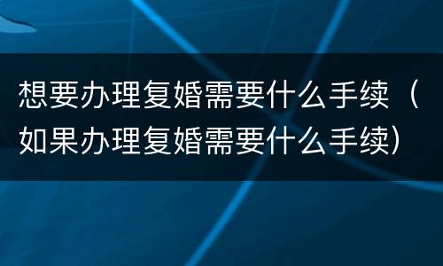 想要办理复婚需要什么手续（如果办理复婚需要什么手续）