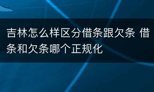 吉林怎么样区分借条跟欠条 借条和欠条哪个正规化