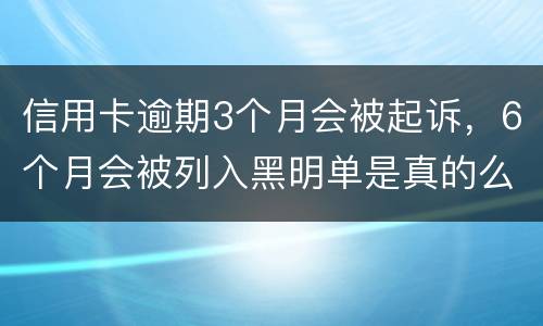 信用卡逾期3个月会被起诉，6个月会被列入黑明单是真的么
