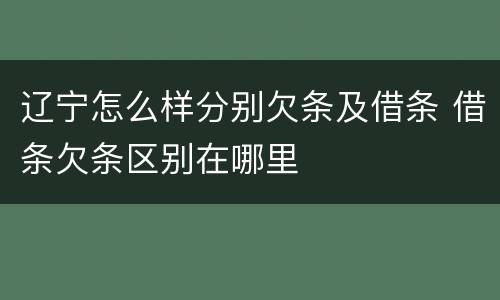 辽宁怎么样分别欠条及借条 借条欠条区别在哪里