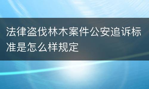 法律盗伐林木案件公安追诉标准是怎么样规定