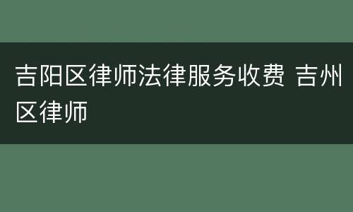 吉阳区律师法律服务收费 吉州区律师