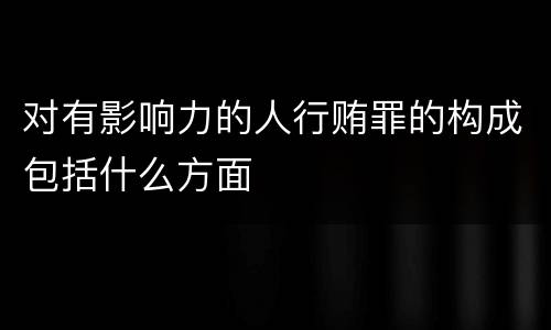 对有影响力的人行贿罪的构成包括什么方面