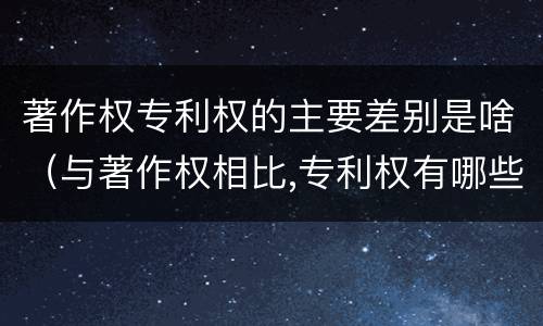 著作权专利权的主要差别是啥（与著作权相比,专利权有哪些特征）