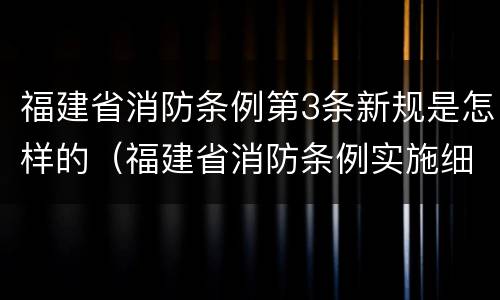 福建省消防条例第3条新规是怎样的（福建省消防条例实施细则）