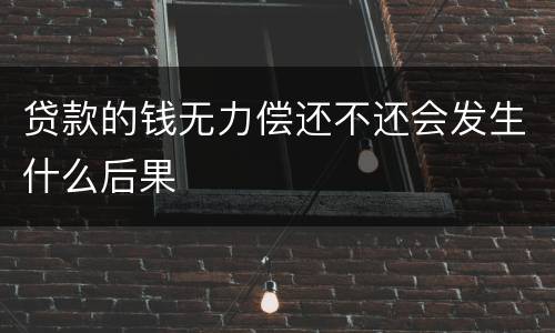 贷款的钱无力偿还不还会发生什么后果