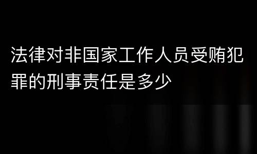 法律对非国家工作人员受贿犯罪的刑事责任是多少
