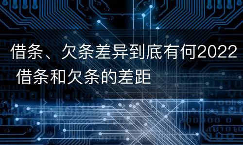 借条、欠条差异到底有何2022 借条和欠条的差距