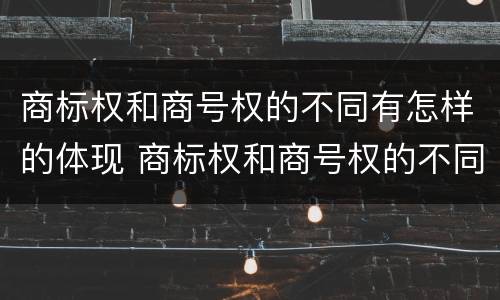 商标权和商号权的不同有怎样的体现 商标权和商号权的不同有怎样的体现呢