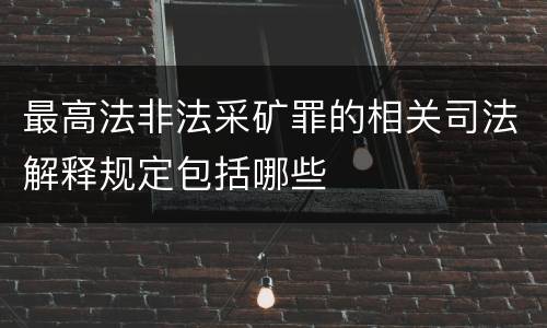 最高法非法采矿罪的相关司法解释规定包括哪些