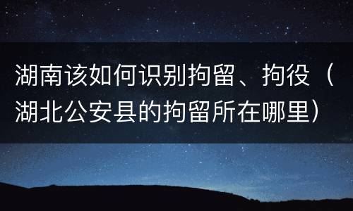 湖南该如何识别拘留、拘役（湖北公安县的拘留所在哪里）