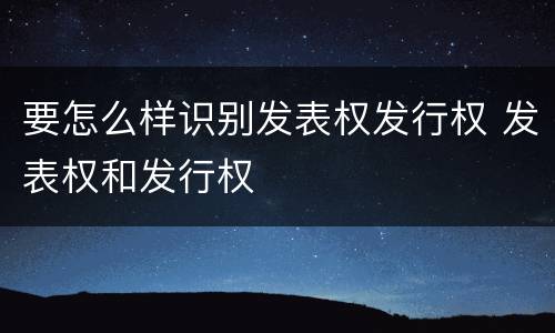 要怎么样识别发表权发行权 发表权和发行权