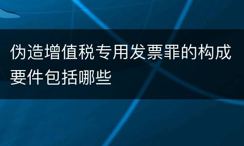 伪造增值税专用发票罪的构成要件包括哪些