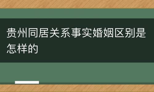 贵州同居关系事实婚姻区别是怎样的