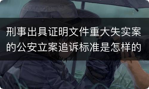 刑事出具证明文件重大失实案的公安立案追诉标准是怎样的
