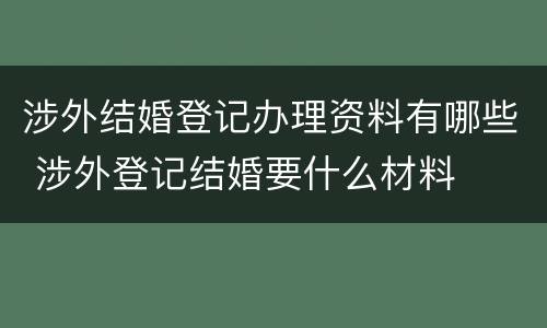 涉外结婚登记办理资料有哪些 涉外登记结婚要什么材料