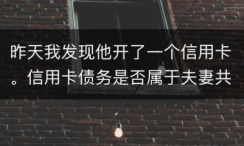 昨天我发现他开了一个信用卡。信用卡债务是否属于夫妻共同债务