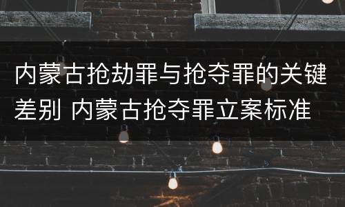内蒙古抢劫罪与抢夺罪的关键差别 内蒙古抢夺罪立案标准