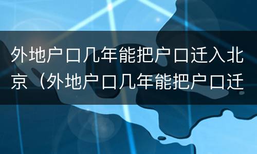 外地户口几年能把户口迁入北京（外地户口几年能把户口迁入北京市）