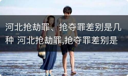 河北抢劫罪、抢夺罪差别是几种 河北抢劫罪,抢夺罪差别是几种犯罪行为