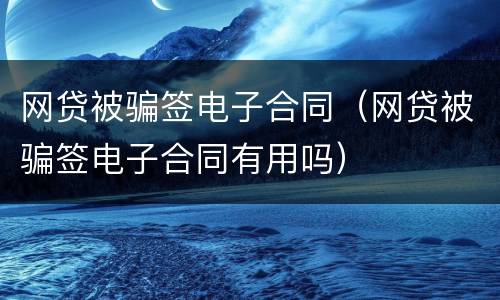 网贷被骗签电子合同（网贷被骗签电子合同有用吗）