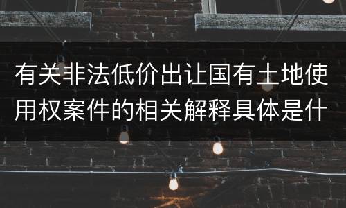 有关非法低价出让国有土地使用权案件的相关解释具体是什么主要内容