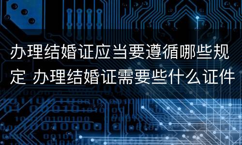 办理结婚证应当要遵循哪些规定 办理结婚证需要些什么证件?
