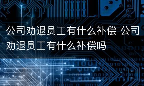 公司劝退员工有什么补偿 公司劝退员工有什么补偿吗
