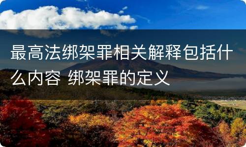 最高法绑架罪相关解释包括什么内容 绑架罪的定义