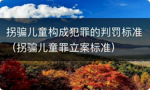 拐骗儿童构成犯罪的判罚标准（拐骗儿童罪立案标准）