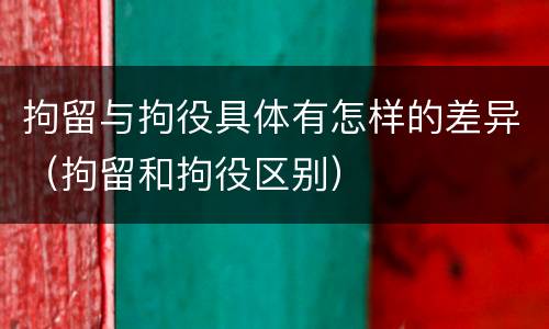拘留与拘役具体有怎样的差异（拘留和拘役区别）