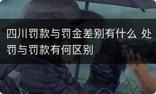 四川罚款与罚金差别有什么 处罚与罚款有何区别