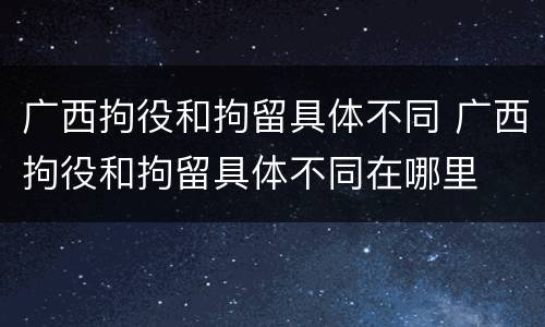 广西拘役和拘留具体不同 广西拘役和拘留具体不同在哪里