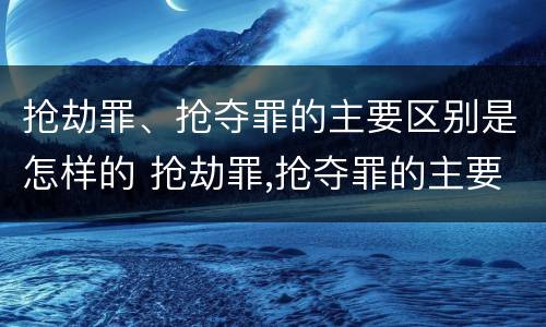抢劫罪、抢夺罪的主要区别是怎样的 抢劫罪,抢夺罪的主要区别是怎样的