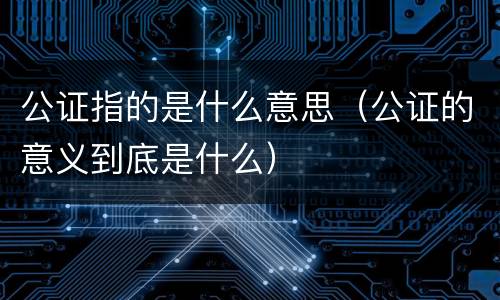 公证指的是什么意思（公证的意义到底是什么）