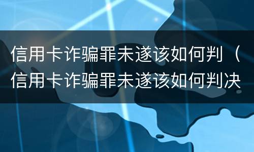 信用卡诈骗罪未遂该如何判（信用卡诈骗罪未遂该如何判决）