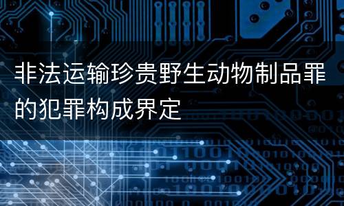 非法运输珍贵野生动物制品罪的犯罪构成界定