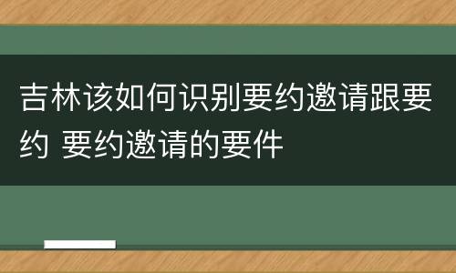 吉林该如何识别要约邀请跟要约 要约邀请的要件