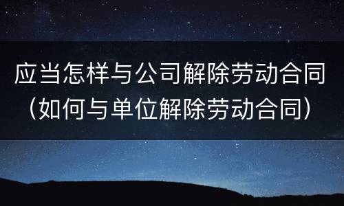 应当怎样与公司解除劳动合同（如何与单位解除劳动合同）