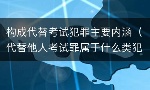 构成代替考试犯罪主要内涵（代替他人考试罪属于什么类犯罪）