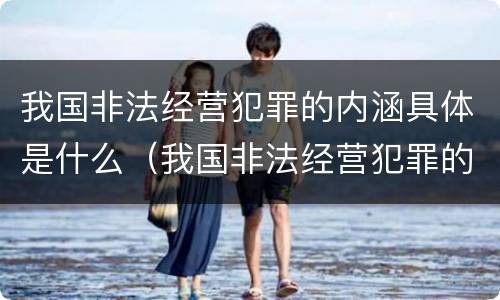 我国非法经营犯罪的内涵具体是什么（我国非法经营犯罪的内涵具体是什么）