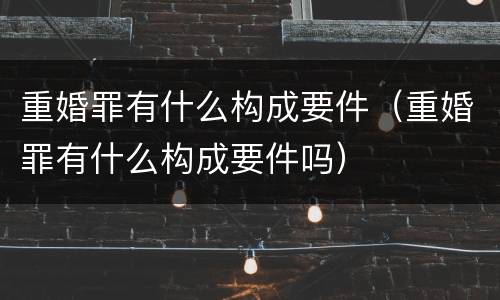 重婚罪有什么构成要件（重婚罪有什么构成要件吗）