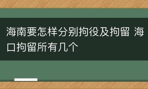 海南要怎样分别拘役及拘留 海口拘留所有几个