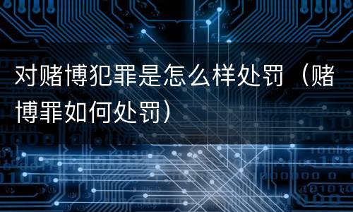 对赌博犯罪是怎么样处罚（赌博罪如何处罚）