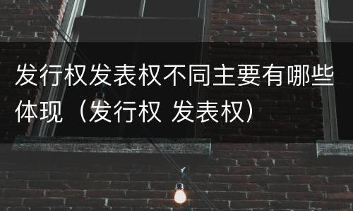 发行权发表权不同主要有哪些体现（发行权 发表权）
