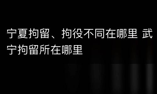 宁夏拘留、拘役不同在哪里 武宁拘留所在哪里