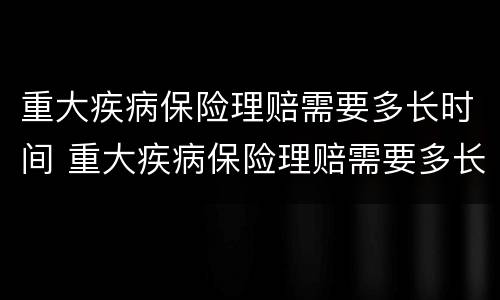 重大疾病保险理赔需要多长时间 重大疾病保险理赔需要多长时间到账