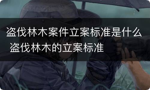 盗伐林木案件立案标准是什么 盗伐林木的立案标准
